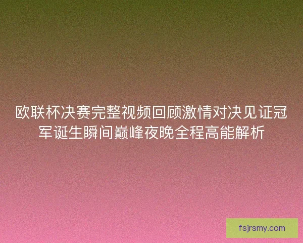 欧联杯决赛完整视频回顾激情对决见证冠军诞生瞬间巅峰夜晚全程高能解析