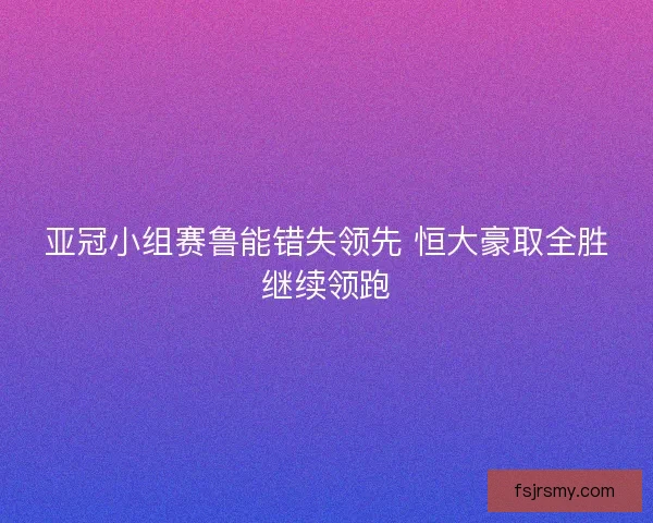亚冠小组赛鲁能错失领先 恒大豪取全胜继续领跑