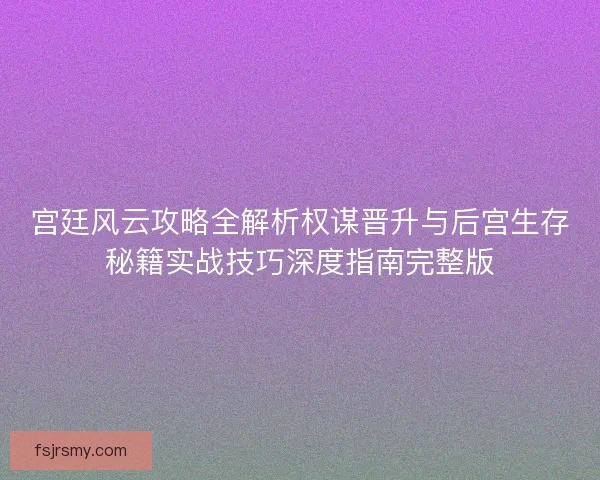 宫廷风云攻略全解析权谋晋升与后宫生存秘籍实战技巧深度指南完整版