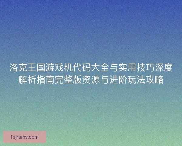 洛克王国游戏机代码大全与实用技巧深度解析指南完整版资源与进阶玩法攻略