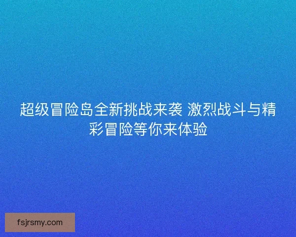 超级冒险岛全新挑战来袭 激烈战斗与精彩冒险等你来体验